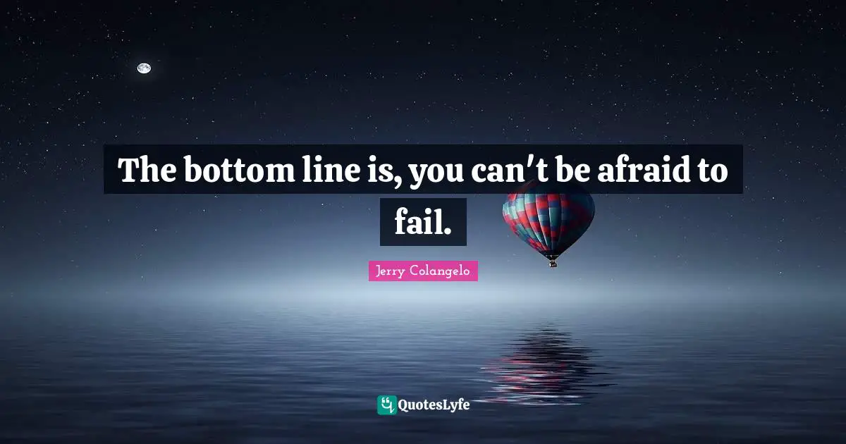 The bottom line is, you can't be afraid to fail.
