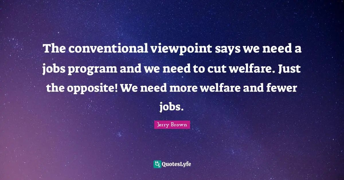 Fewer Quotes: "The conventional viewpoint says we need a jobs program and we need to cut welfare. Just the opposite! We need more welfare and fewer jobs."