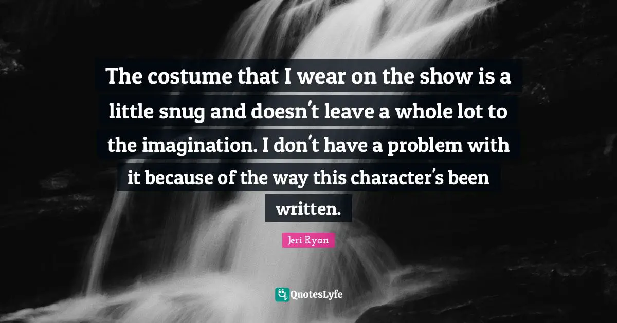 The costume that I wear on the show is a little snug and doesn't leave a whole lot to the imagination. I don't have a problem with it because of the way this character's been written.