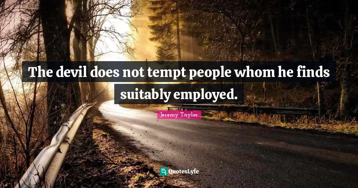 The devil does not tempt people whom he finds suitably employed.