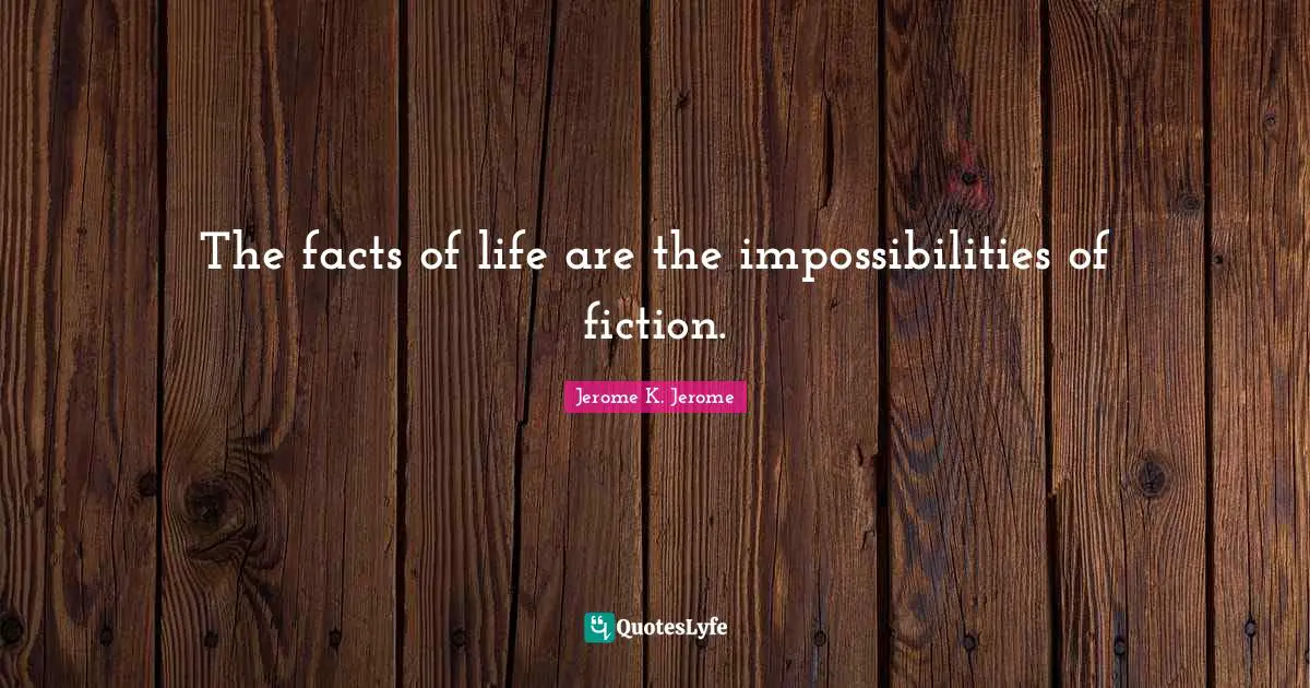 Jerome K. Jerome Quotes: "The facts of life are the impossibilities of fiction."