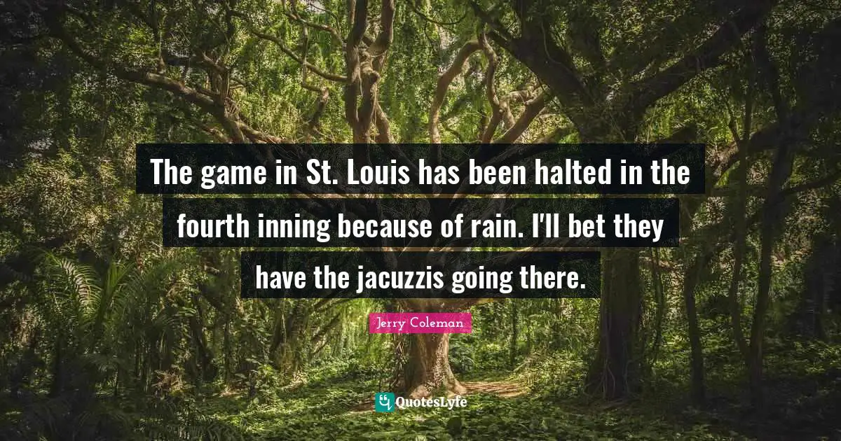 Jerry Coleman Quotes: "The game in St. Louis has been halted in the fourth inning because of rain. I'll bet they have the jacuzzis going there."