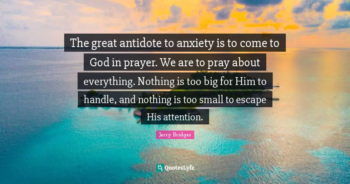 The great antidote to anxiety is to come to God in prayer. We are to pray about everything. Nothing is too big for Him to handle, and nothing is too small to escape His attention.