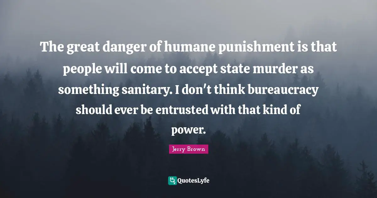 The great danger of humane punishment is that people will come to accept state murder as something sanitary. I don't think bureaucracy should ever be entrusted with that kind of power.