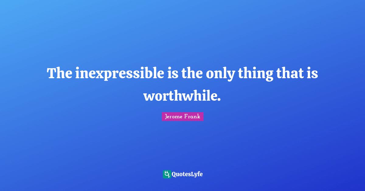 The inexpressible is the only thing that is worthwhile.