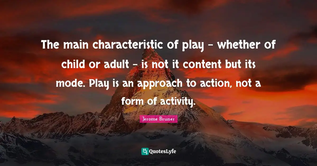 Jerome Bruner Quotes: The main characteristic of play - whether of child or adult - is not it content but its mode. Play is an approach to action, not a form of activity.