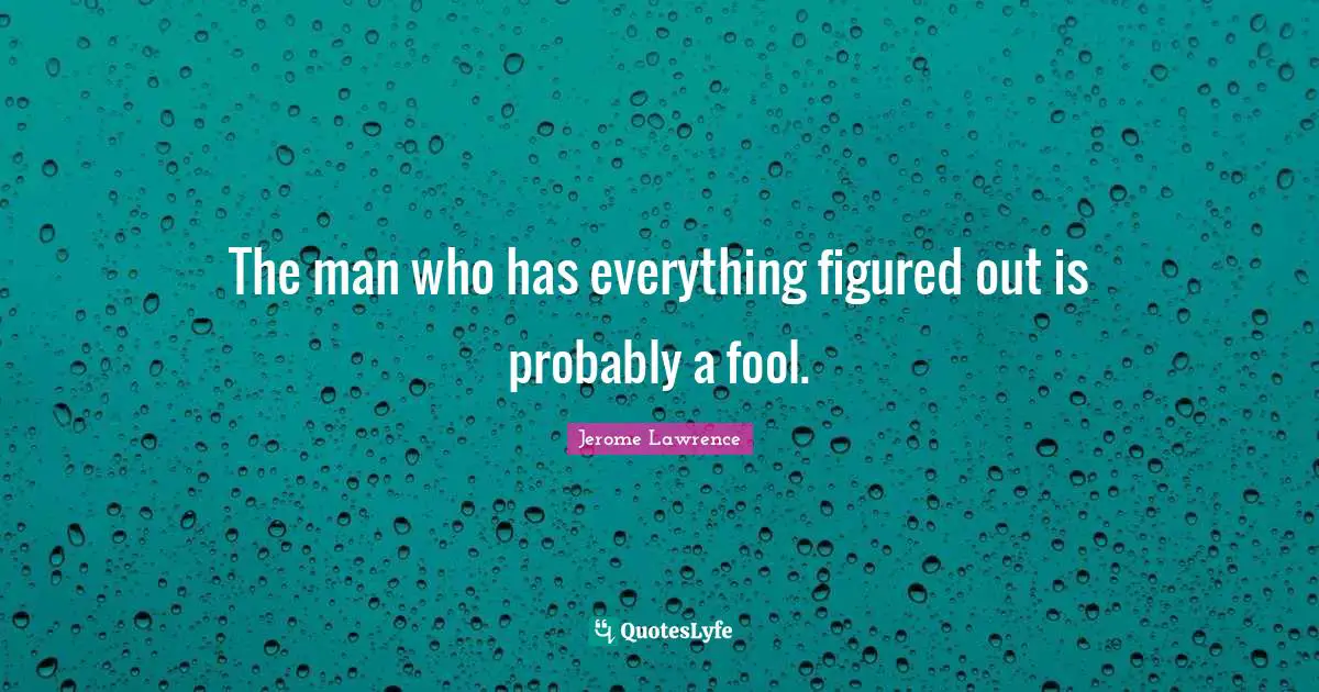 Jerome Lawrence Quotes: "The man who has everything figured out is probably a fool."