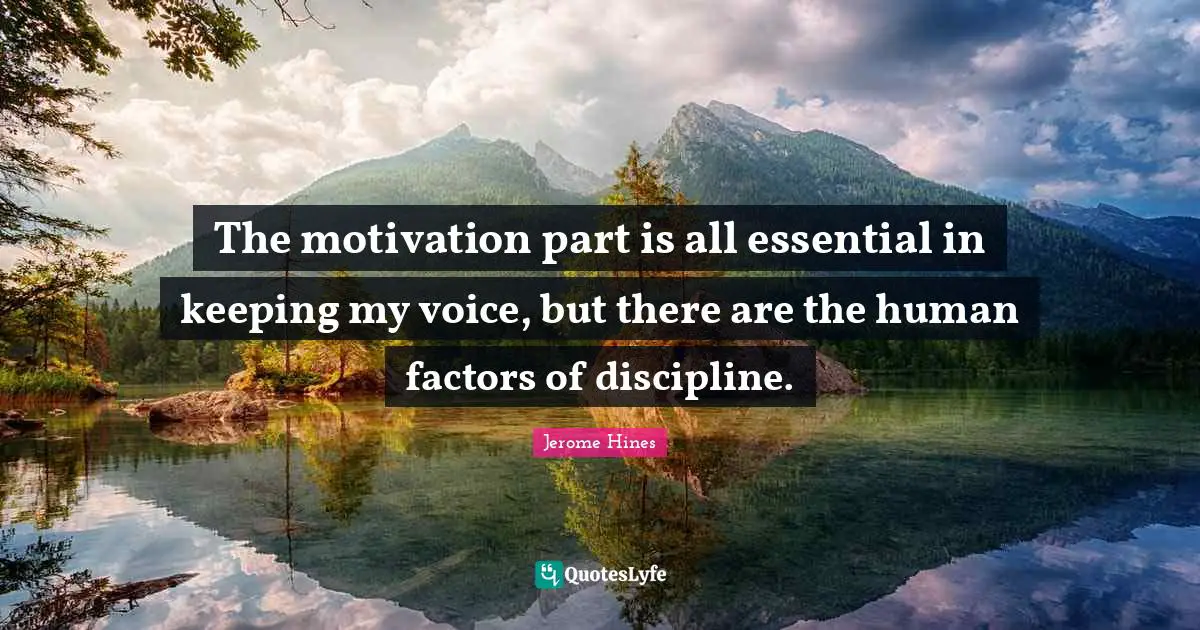 The motivation part is all essential in keeping my voice, but there are the human factors of discipline.