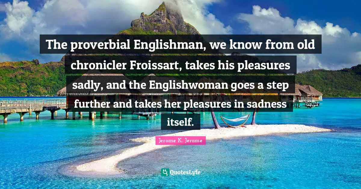 The proverbial Englishman, we know from old chronicler Froissart, takes his pleasures sadly, and the Englishwoman goes a step further and takes her pleasures in sadness itself.