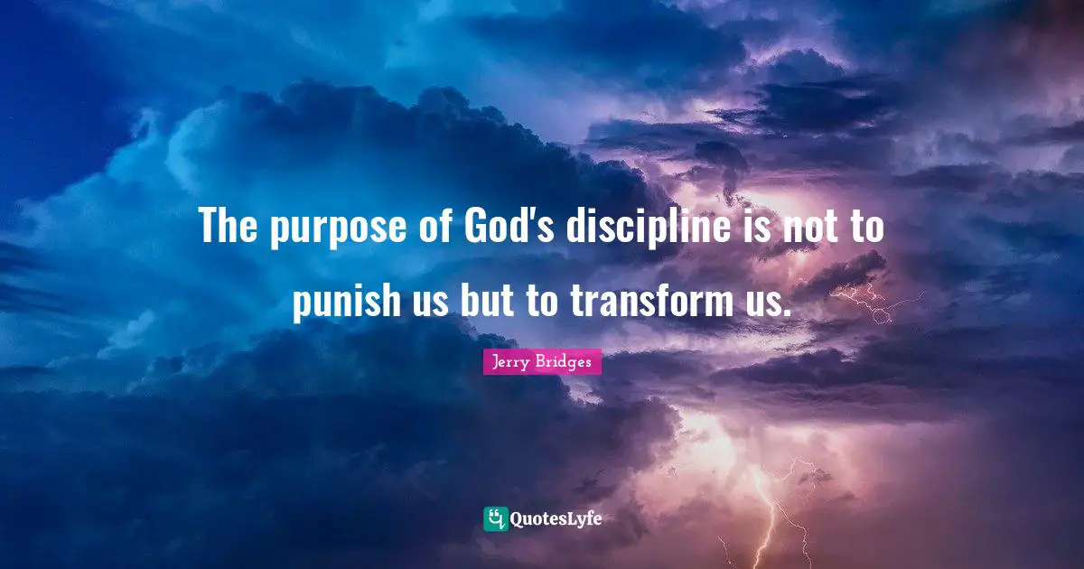 The purpose of God's discipline is not to punish us but to transform us.