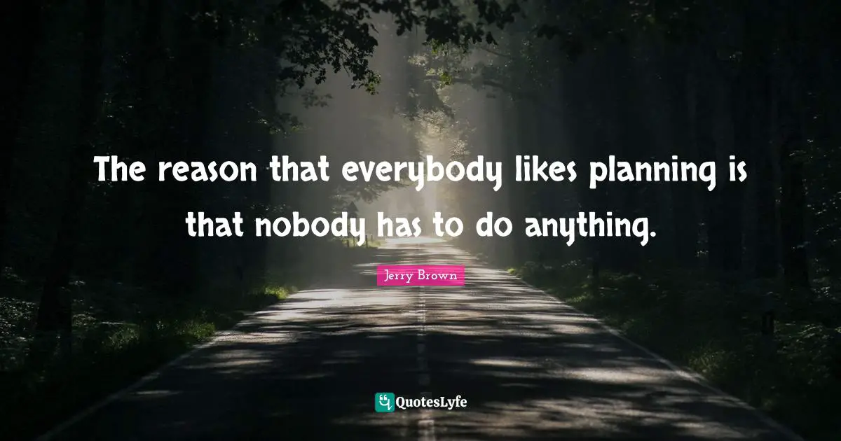 The reason that everybody likes planning is that nobody has to do anything.