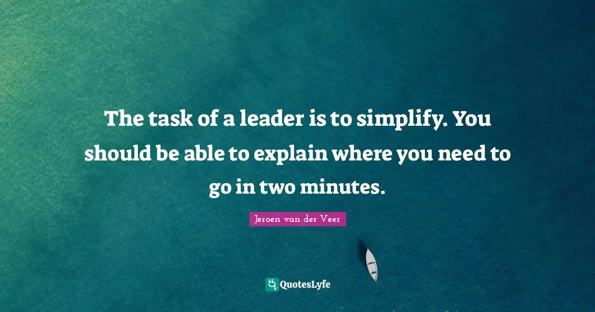 The task of a leader is to simplify. You should be able to explain where you need to go in two minutes.