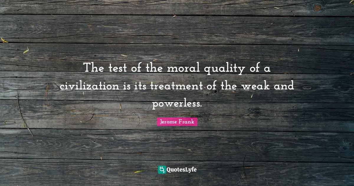 The test of the moral quality of a civilization is its treatment of the weak and powerless.
