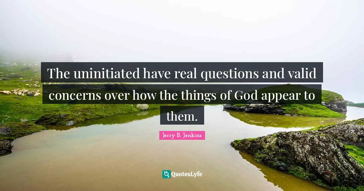 The uninitiated have real questions and valid concerns over how the things of God appear to them.