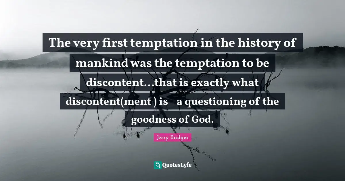 The very first temptation in the history of mankind was the temptation to be discontent...that is exactly what discontent(ment ) is - a questioning of the goodness of God.
