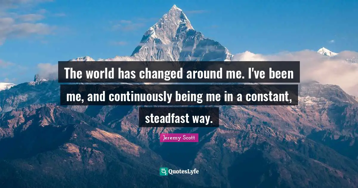 Jeremy Scott Quotes: "The world has changed around me. I've been me, and continuously being me in a constant, steadfast way."