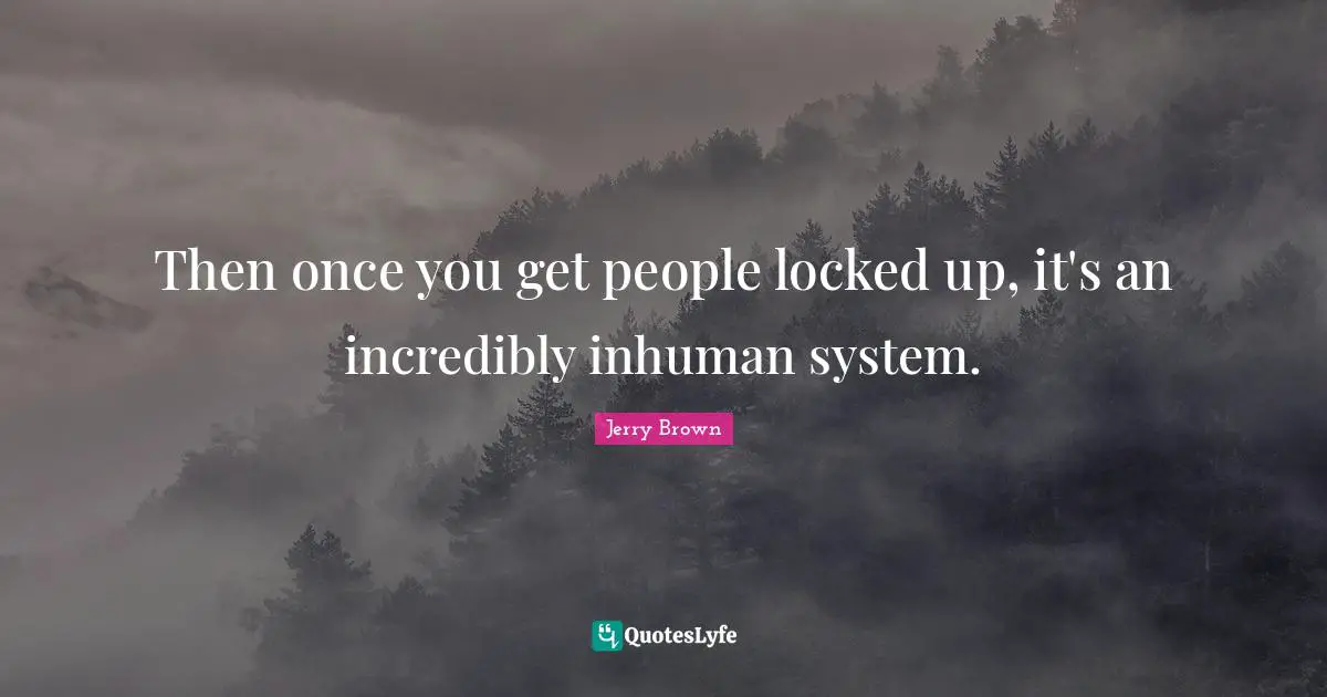 Then once you get people locked up, it's an incredibly inhuman system.
