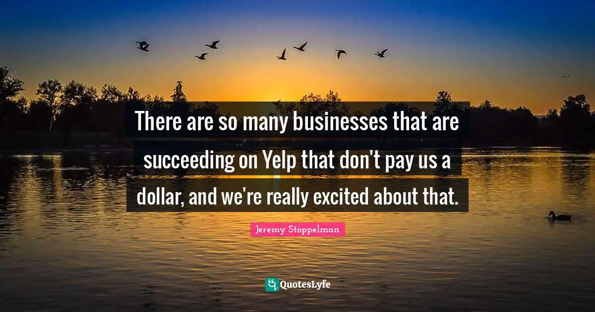 There are so many businesses that are succeeding on Yelp that don't pay us a dollar, and we're really excited about that.