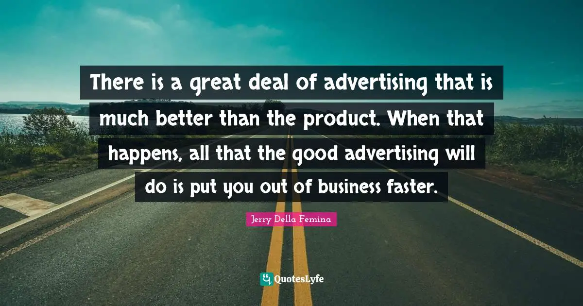 Jerry Della Femina Quotes: There is a great deal of advertising that is much better than the product. When that happens, all that the good advertising will do is put you out of business faster.