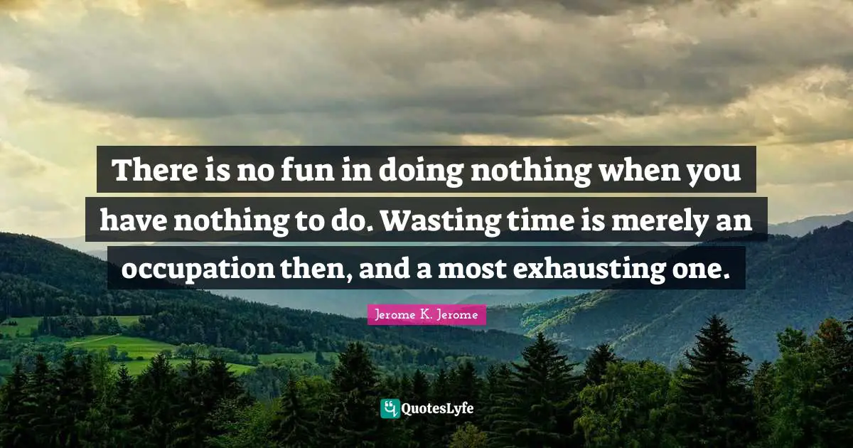 Jerome K. Jerome Quotes: "There is no fun in doing nothing when you have nothing to do. Wasting time is merely an occupation then, and a most exhausting one."