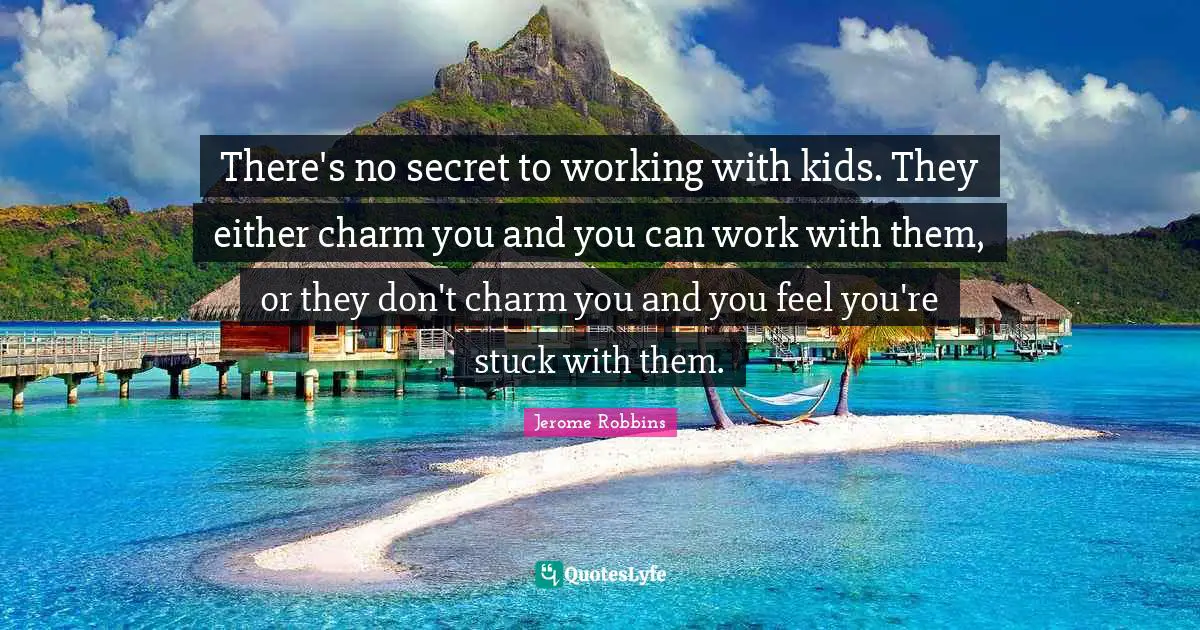 There's no secret to working with kids. They either charm you and you can work with them, or they don't charm you and you feel you're stuck with them.