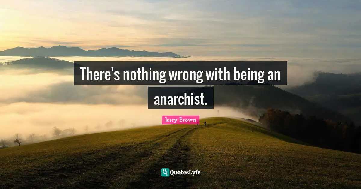 There's nothing wrong with being an anarchist.