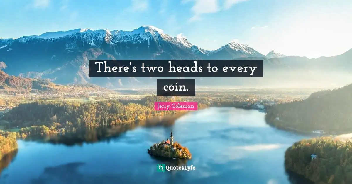 There's two heads to every coin.