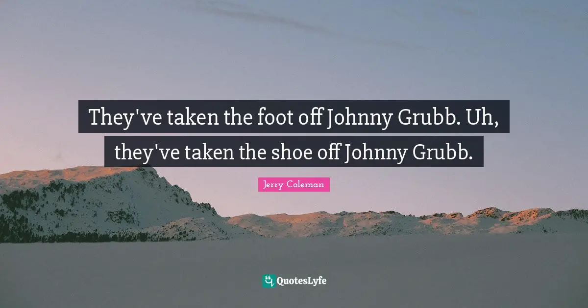 Jerry Coleman Quotes: "They've taken the foot off Johnny Grubb. Uh, they've taken the shoe off Johnny Grubb."
