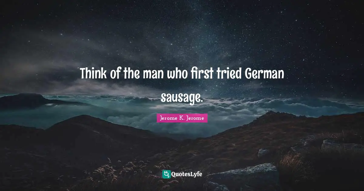 Jerome K. Jerome Quotes: "Think of the man who first tried German sausage."