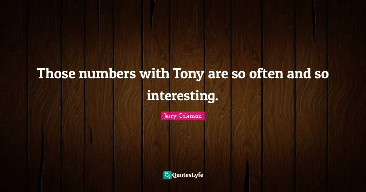 Those numbers with Tony are so often and so interesting.
