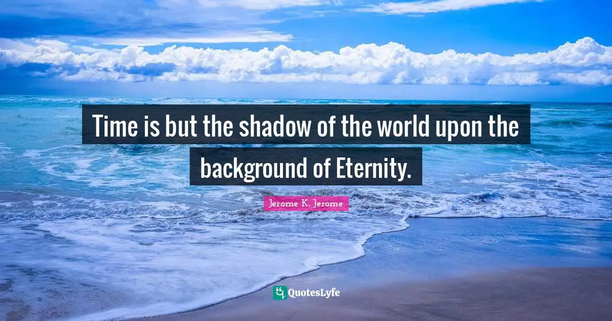 Jerome K. Jerome Quotes: "Time is but the shadow of the world upon the background of Eternity."