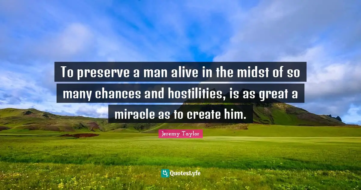 To preserve a man alive in the midst of so many chances and hostilities, is as great a miracle as to create him.