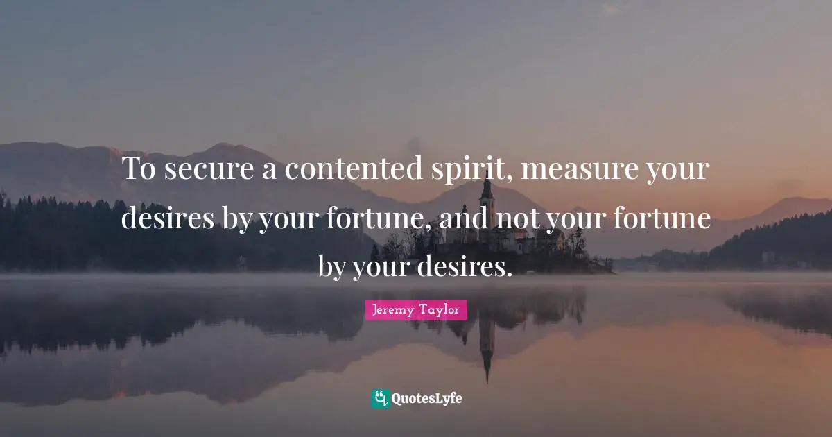 To secure a contented spirit, measure your desires by your fortune, and not your fortune by your desires.