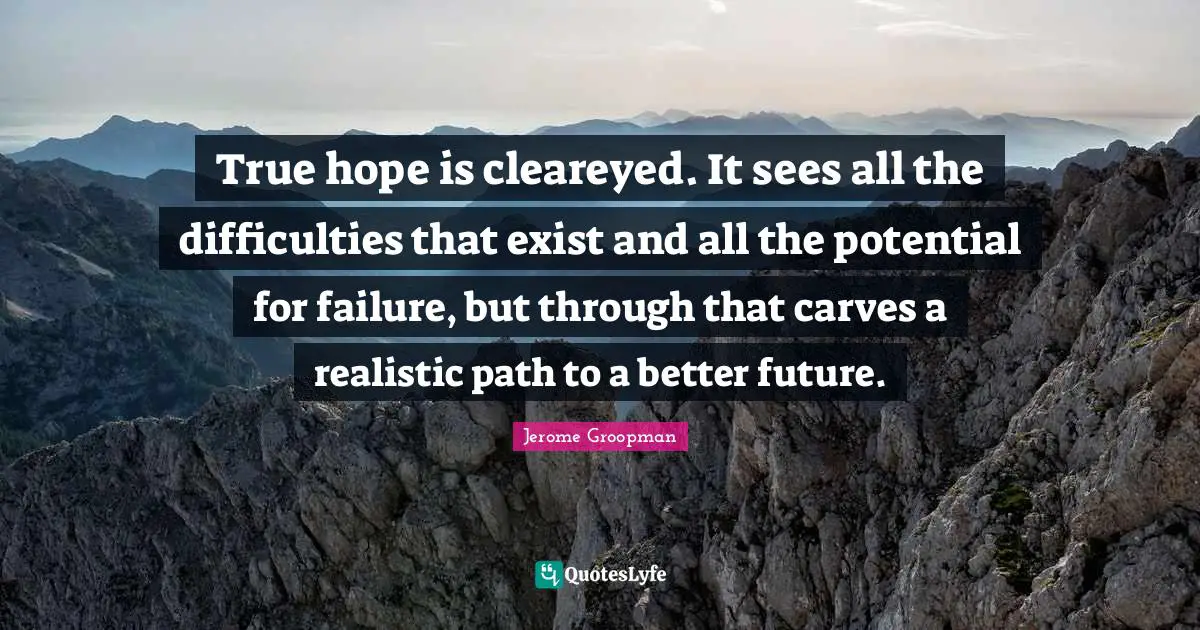 Better Future Quotes: "True hope is cleareyed. It sees all the difficulties that exist and all the potential for failure, but through that carves a realistic path to a better future."