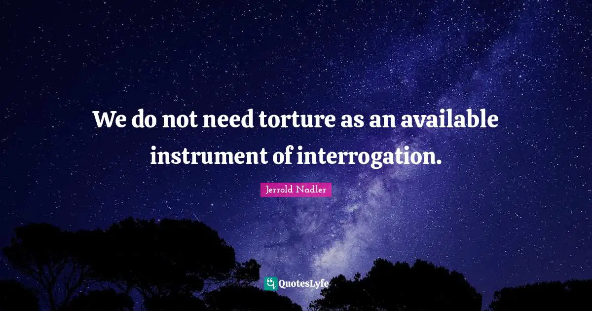 We do not need torture as an available instrument of interrogation.