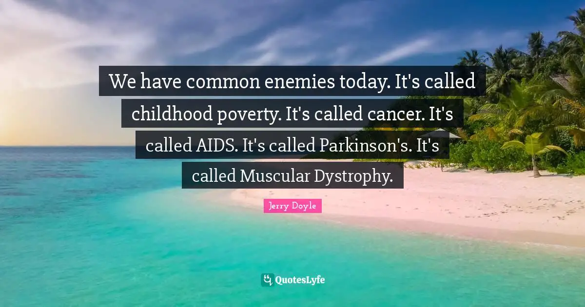 We have common enemies today. It's called childhood poverty. It's called cancer. It's called AIDS. It's called Parkinson's. It's called Muscular Dystrophy.
