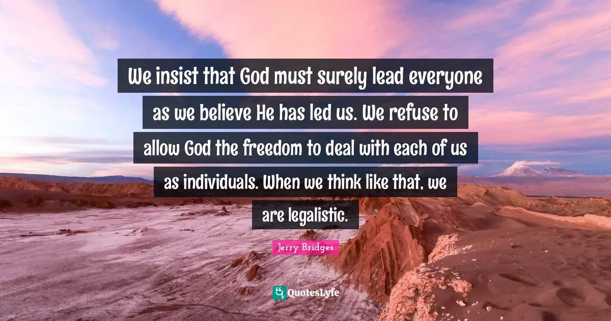 We insist that God must surely lead everyone as we believe He has led us. We refuse to allow God the freedom to deal with each of us as individuals. When we think like that, we are legalistic.