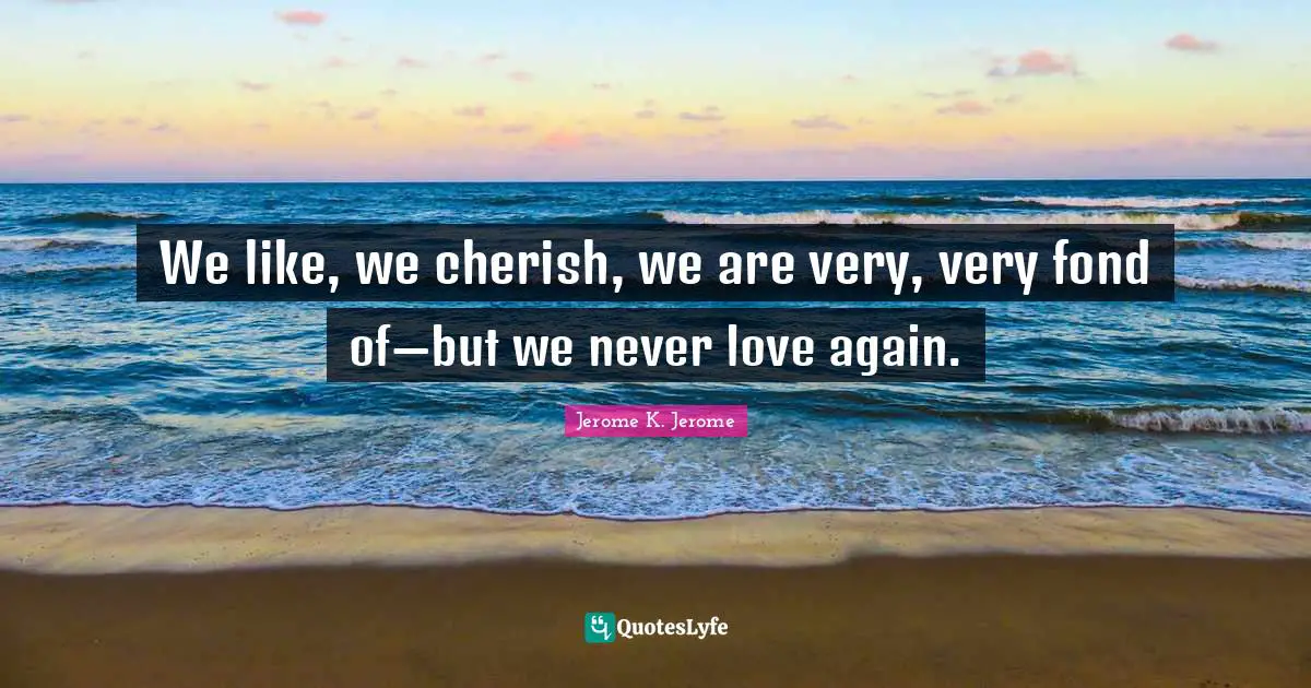 Jerome K. Jerome Quotes: "We like, we cherish, we are very, very fond of—but we never love again."