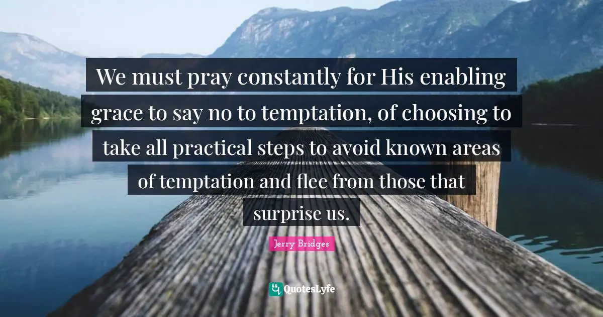 Enabling Quotes: "We must pray constantly for His enabling grace to say no to temptation, of choosing to take all practical steps to avoid known areas of temptation and flee from those that surprise us."
