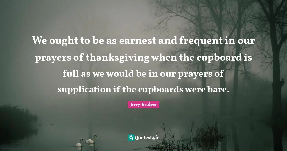 Cupboards Quotes: "We ought to be as earnest and frequent in our prayers of thanksgiving when the cupboard is full as we would be in our prayers of supplication if the cupboards were bare."