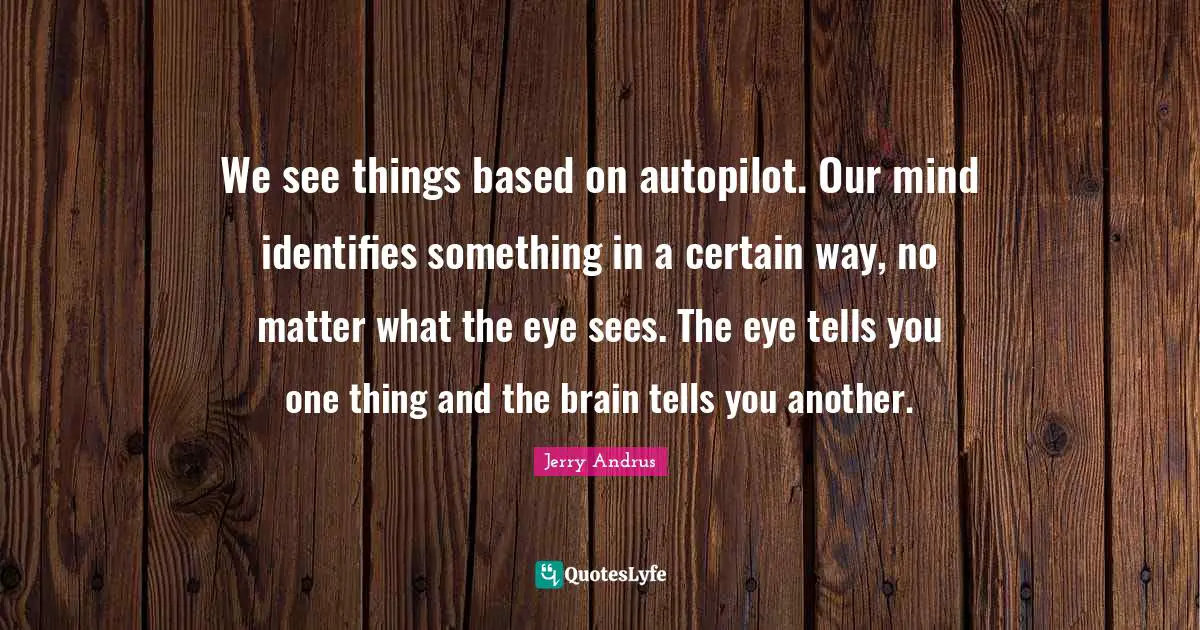 We see things based on autopilot. Our mind identifies something in a certain way, no matter what the eye sees. The eye tells you one thing and the brain tells you another.