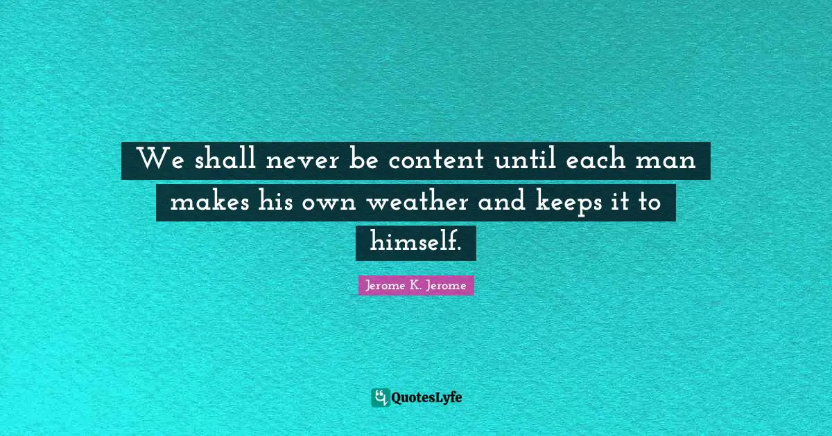 Jerome K. Jerome Quotes: "We shall never be content until each man makes his own weather and keeps it to himself."