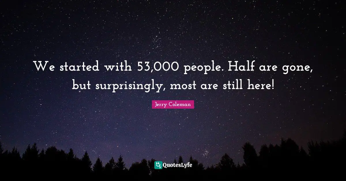 Jerry Coleman Quotes: "We started with 53,000 people. Half are gone, but surprisingly, most are still here!"