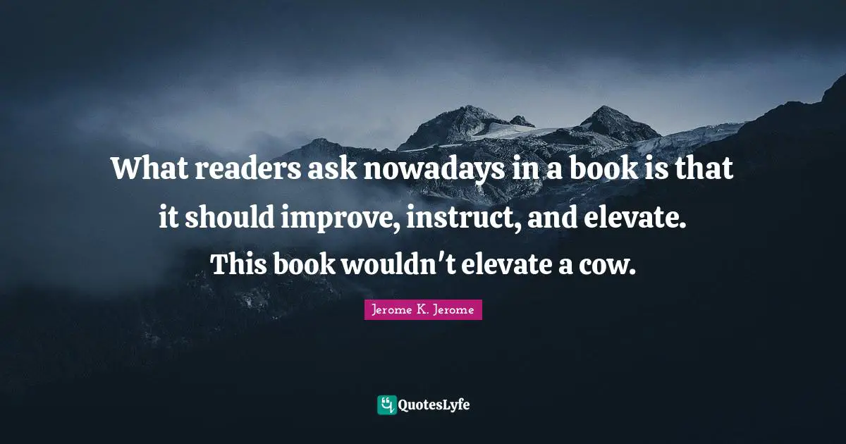 Jerome K. Jerome Quotes: "What readers ask nowadays in a book is that it should improve, instruct, and elevate. This book wouldn't elevate a cow."