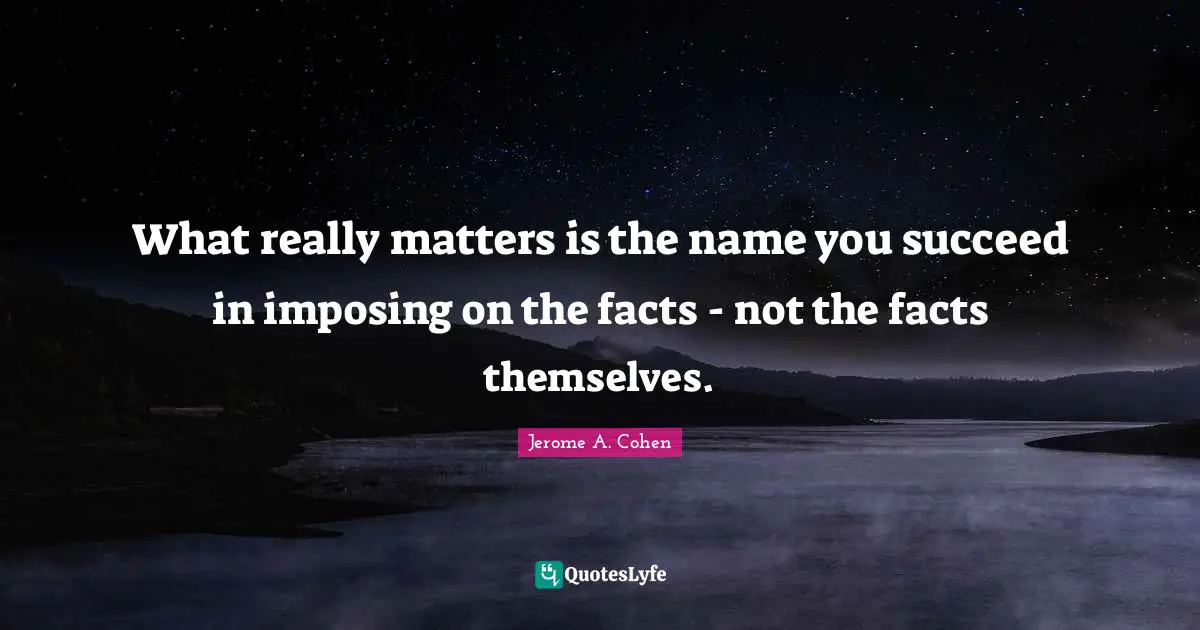 What really matters is the name you succeed in imposing on the facts - not the facts themselves.