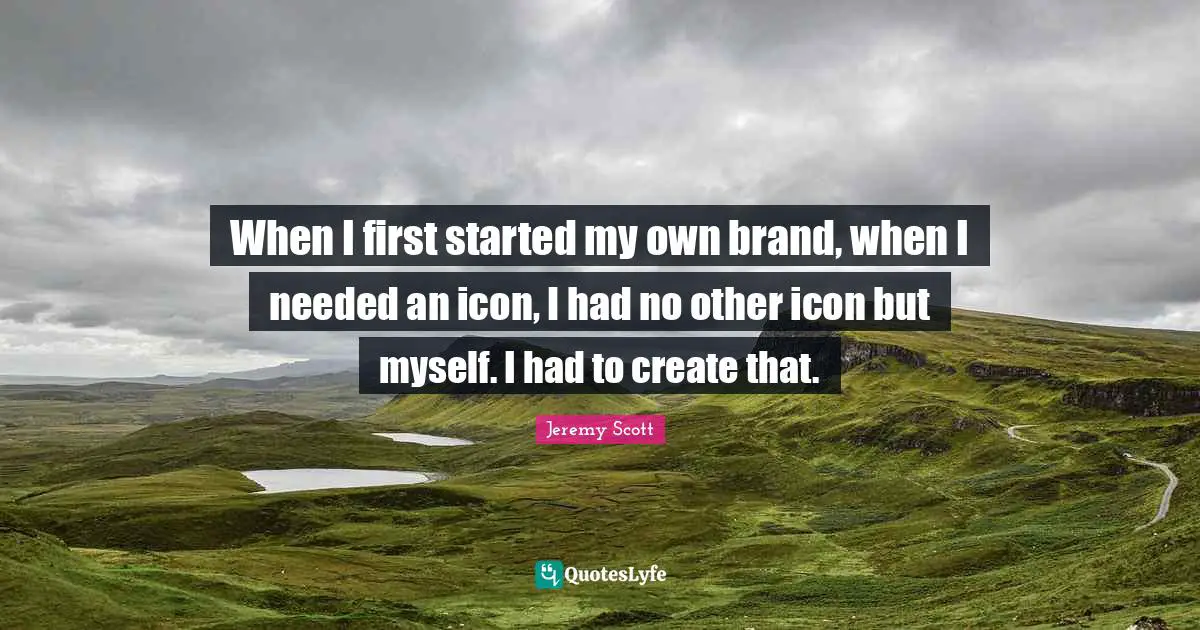 Jeremy Scott Quotes: "When I first started my own brand, when I needed an icon, I had no other icon but myself. I had to create that."