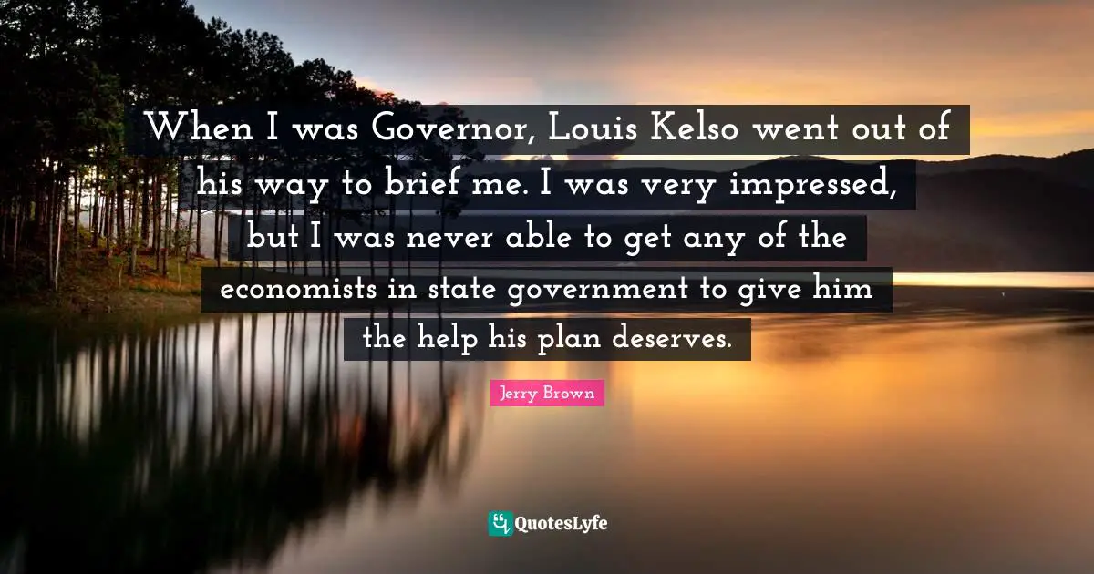 When I was Governor, Louis Kelso went out of his way to brief me. I was very impressed, but I was never able to get any of the economists in state government to give him the help his plan deserves.