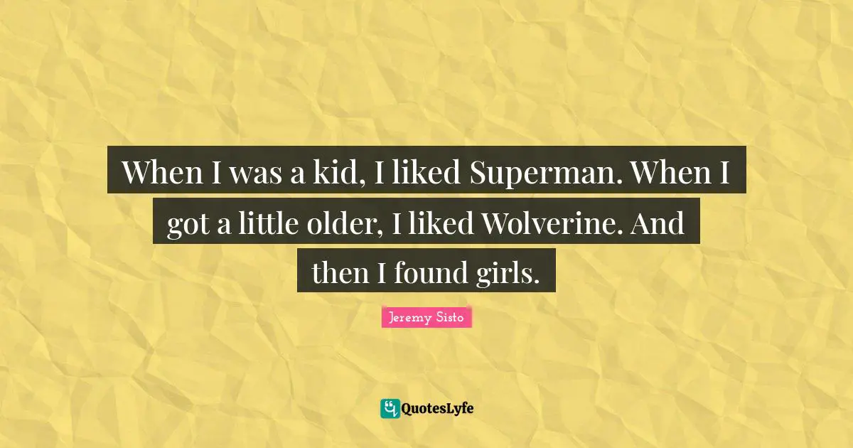 When I was a kid, I liked Superman. When I got a little older, I liked Wolverine. And then I found girls.