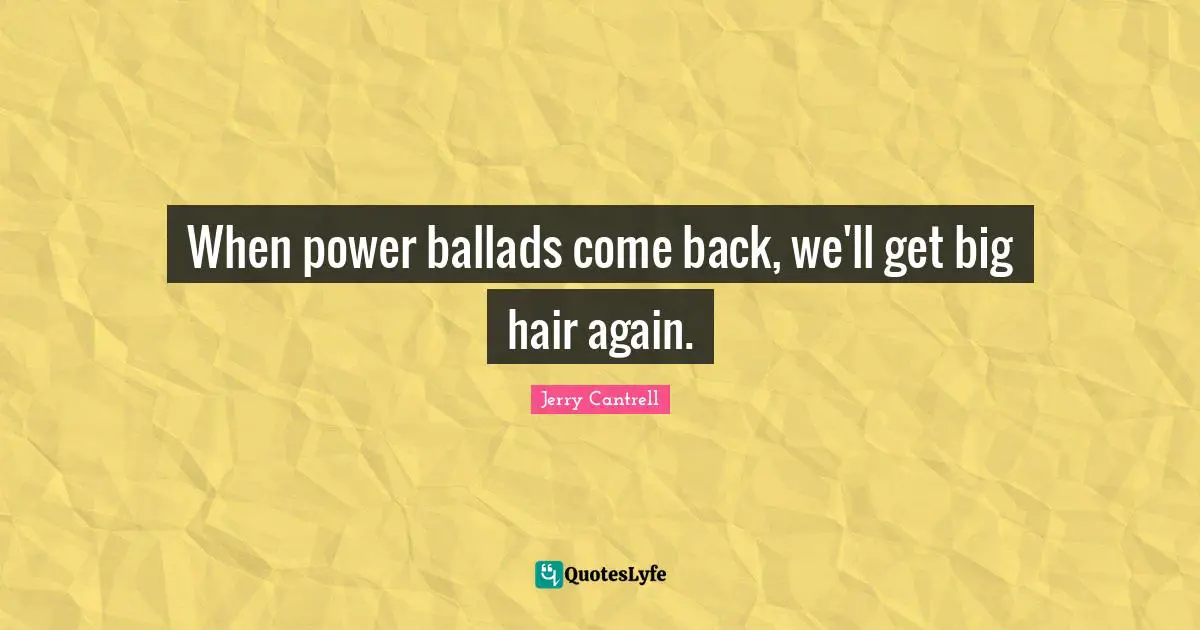 When power ballads come back, we'll get big hair again.