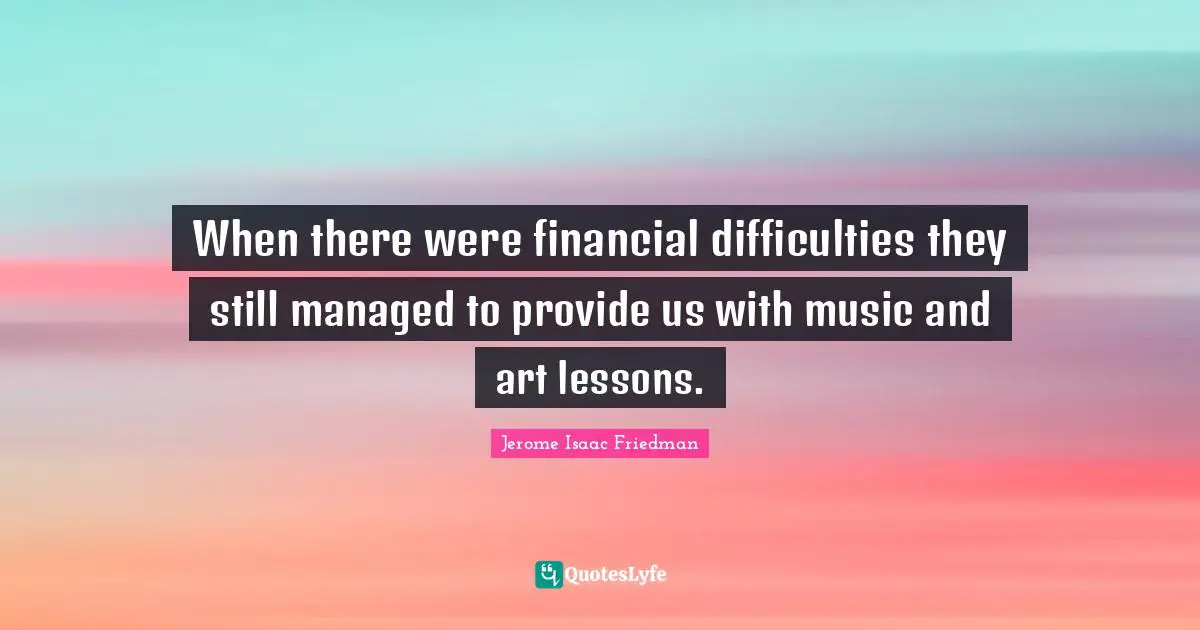 When there were financial difficulties they still managed to provide us with music and art lessons.